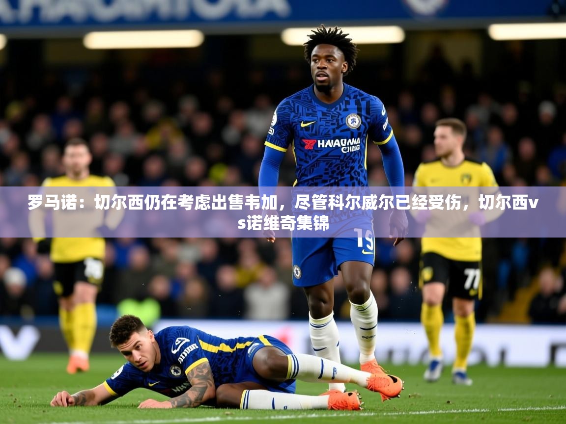 2025mk体育登录罗马诺:切尔西仍在考虑出售韦加,尽管科尔威尔已经受伤,切尔西vs诺维奇集锦 第3张