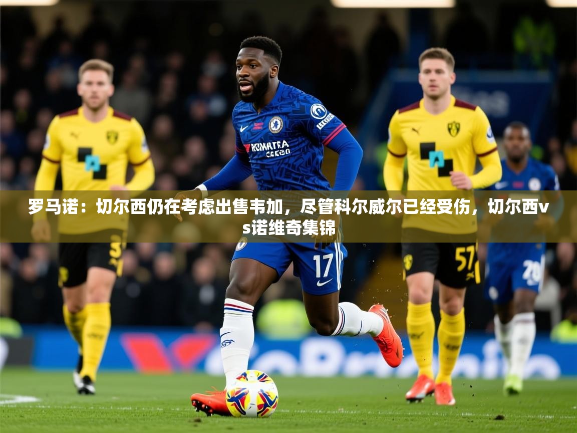 2025mk体育登录罗马诺:切尔西仍在考虑出售韦加,尽管科尔威尔已经受伤,切尔西vs诺维奇集锦 第4张