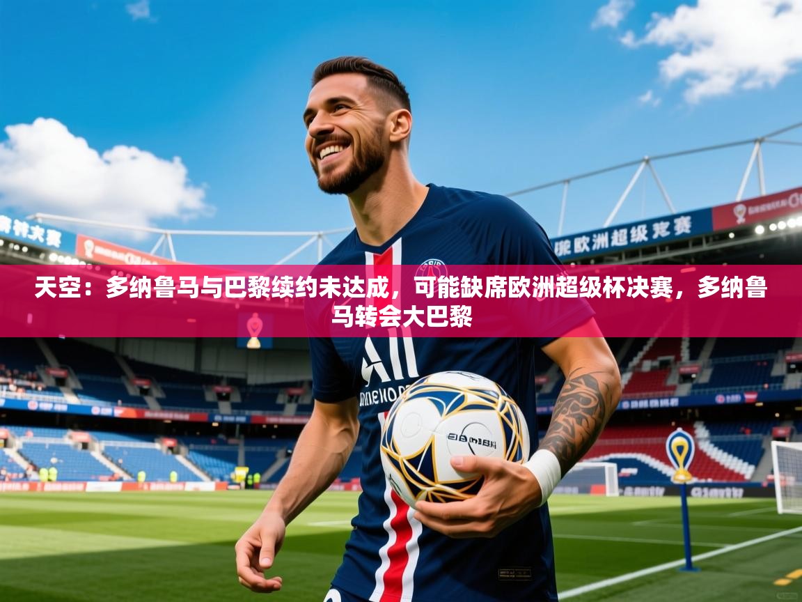 2025mk体育平台网页版入口天空:多纳鲁马与巴黎续约未达成,可能缺席欧洲超级杯决赛,多纳鲁马转会大巴黎 第3张