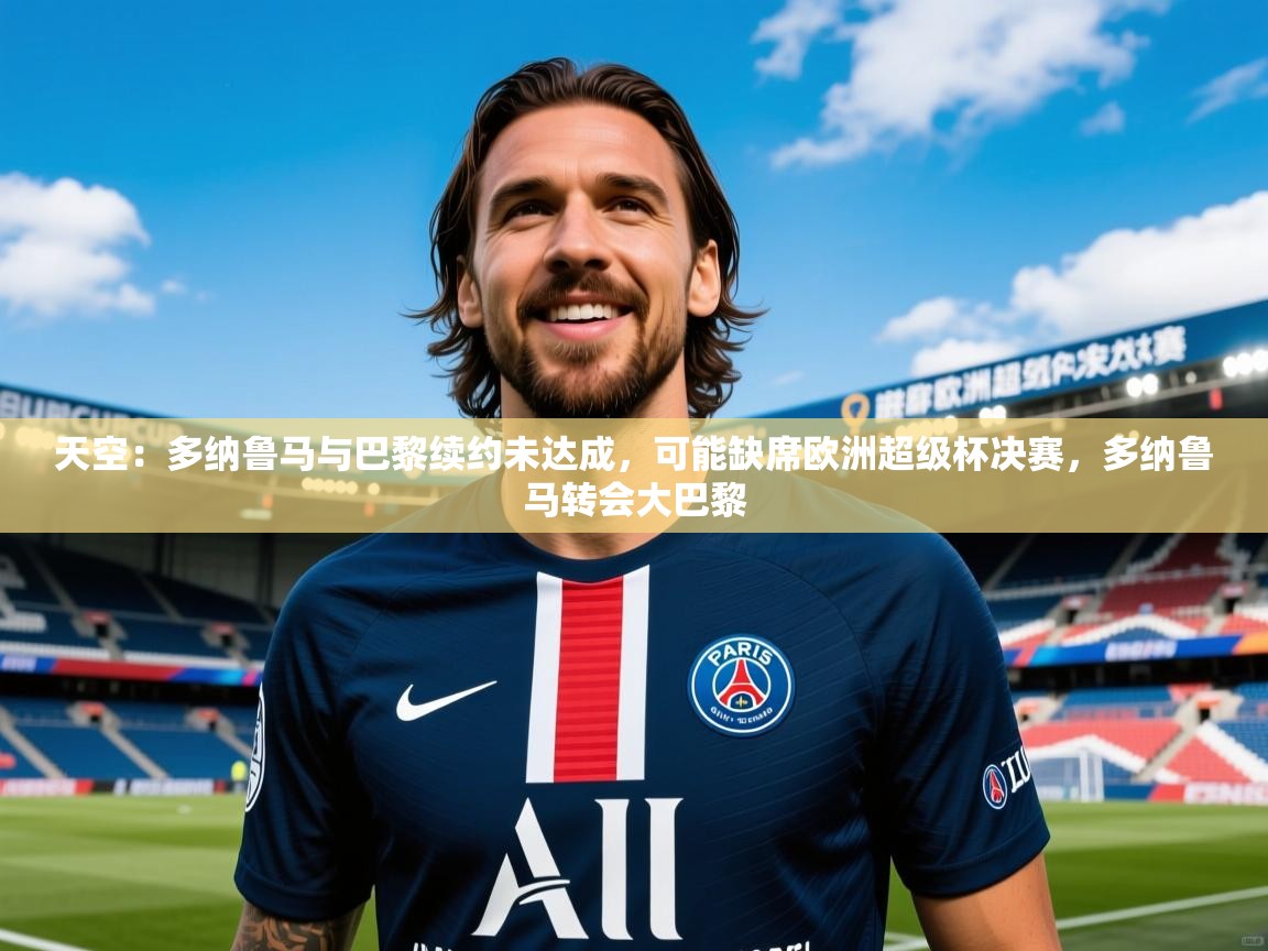 2025mk体育平台网页版入口天空:多纳鲁马与巴黎续约未达成,可能缺席欧洲超级杯决赛,多纳鲁马转会大巴黎 第4张