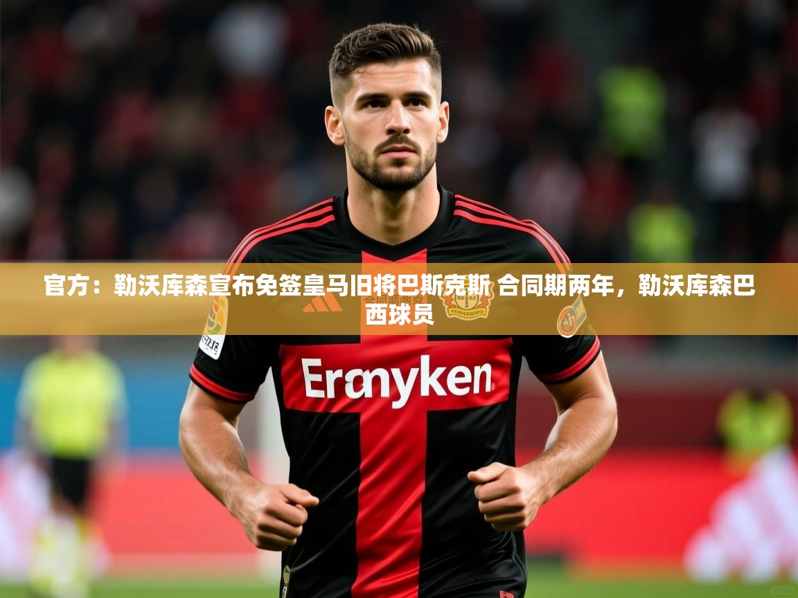 2025mk体育平台网页版入口官方:勒沃库森宣布免签皇马旧将巴斯克斯 合同期两年,勒沃库森巴西球员 第1张
