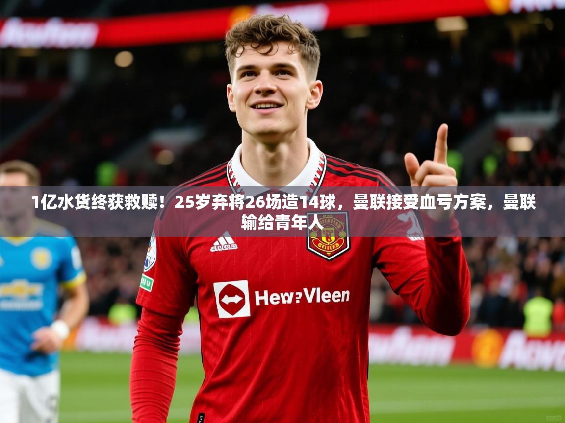 2025mk体育登录1亿水货终获救赎！25岁弃将26场造14球，曼联接受血亏方案，曼联输给青年人  第1张
