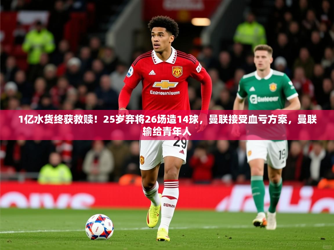 2025mk体育登录1亿水货终获救赎！25岁弃将26场造14球，曼联接受血亏方案，曼联输给青年人  第2张