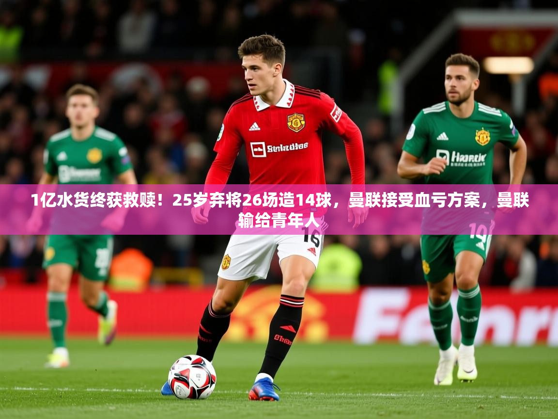 2025mk体育登录1亿水货终获救赎！25岁弃将26场造14球，曼联接受血亏方案，曼联输给青年人  第3张