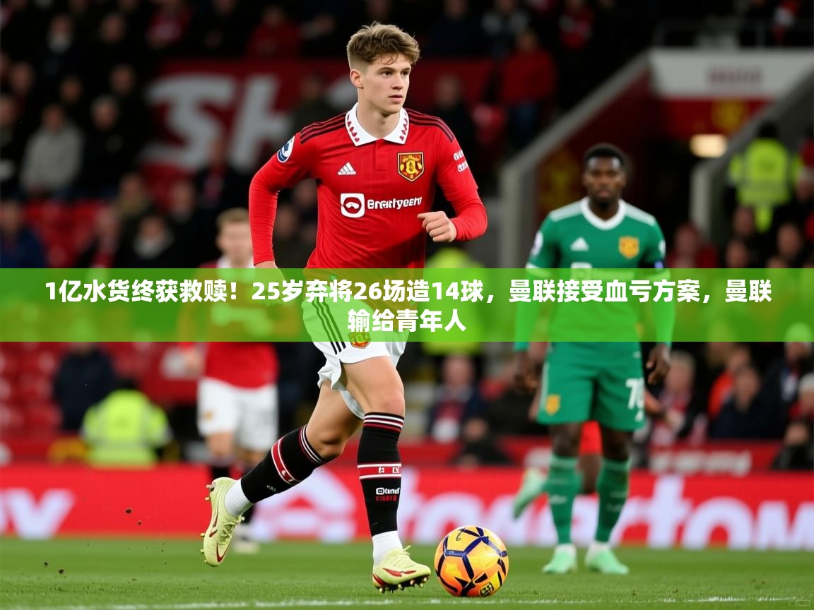 2025mk体育登录1亿水货终获救赎！25岁弃将26场造14球，曼联接受血亏方案，曼联输给青年人  第4张