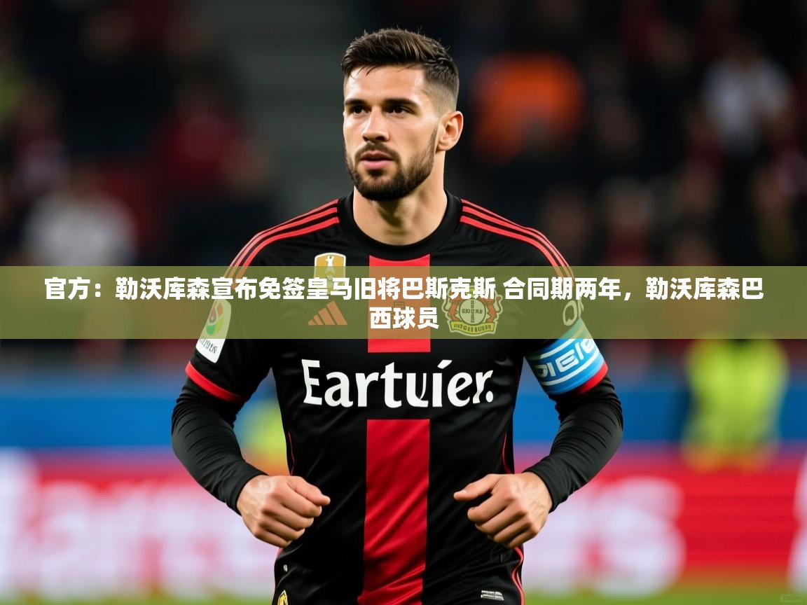 2025mk体育平台网页版入口官方:勒沃库森宣布免签皇马旧将巴斯克斯 合同期两年,勒沃库森巴西球员 第2张