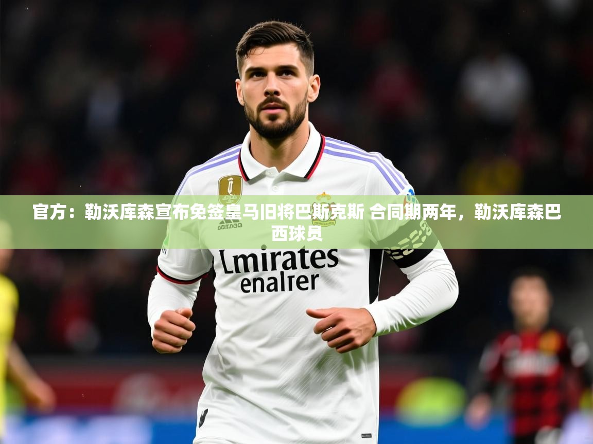 2025mk体育平台网页版入口官方:勒沃库森宣布免签皇马旧将巴斯克斯 合同期两年,勒沃库森巴西球员 第3张