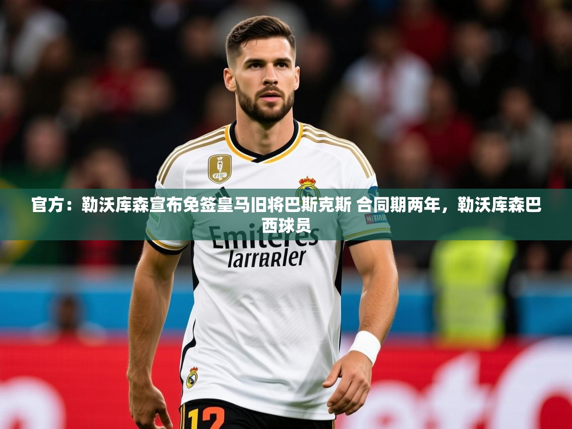2025mk体育平台网页版入口官方:勒沃库森宣布免签皇马旧将巴斯克斯 合同期两年,勒沃库森巴西球员 第4张