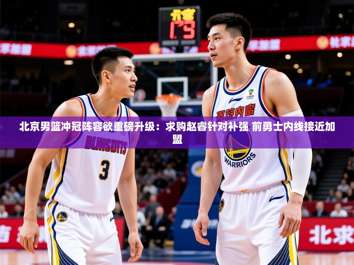 2025km体育APP下载北京男篮冲冠阵容欲重磅升级：求购赵睿针对补强 前勇士内线接近加盟  第1张