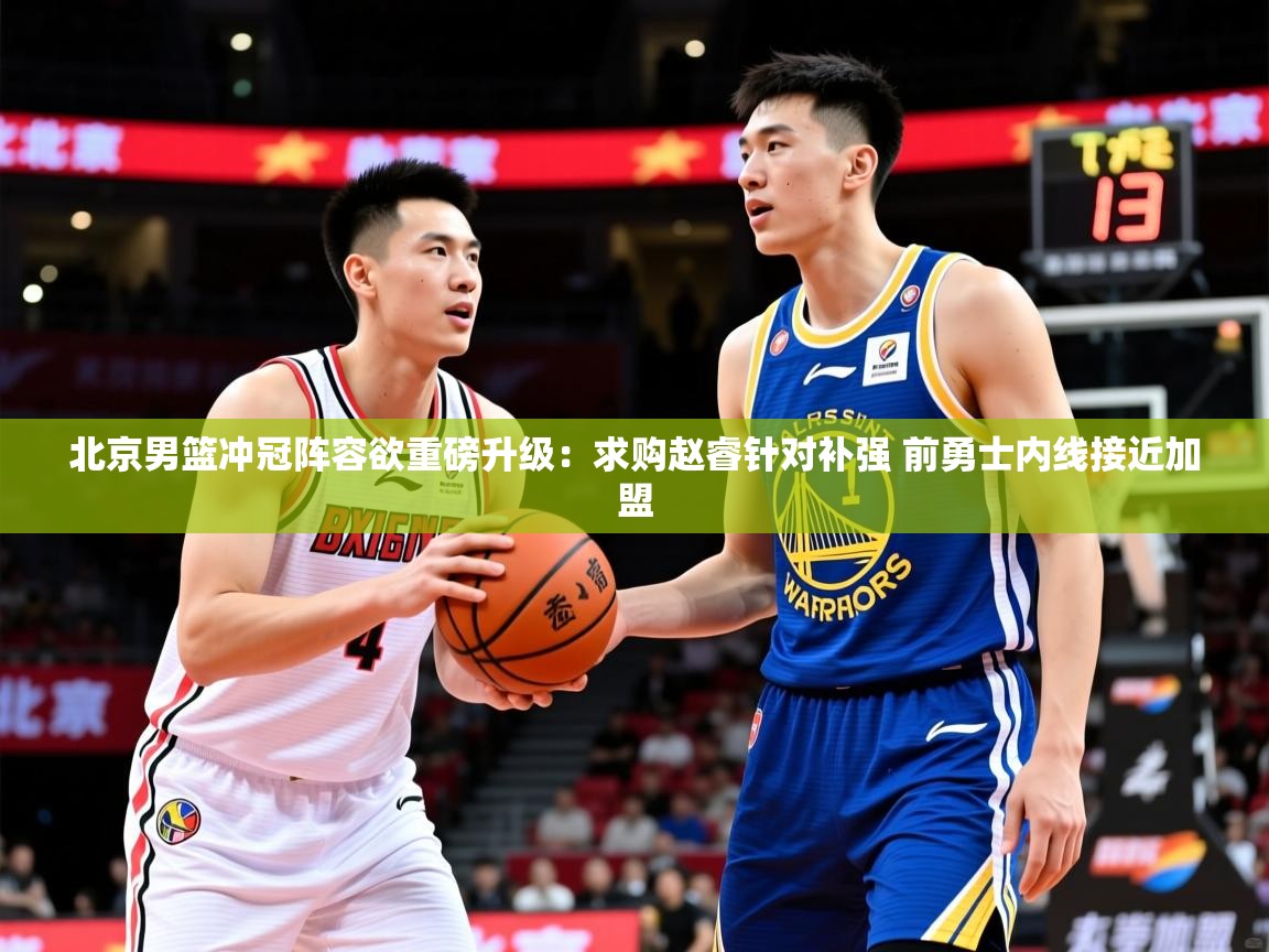 2025km体育APP下载北京男篮冲冠阵容欲重磅升级：求购赵睿针对补强 前勇士内线接近加盟  第4张