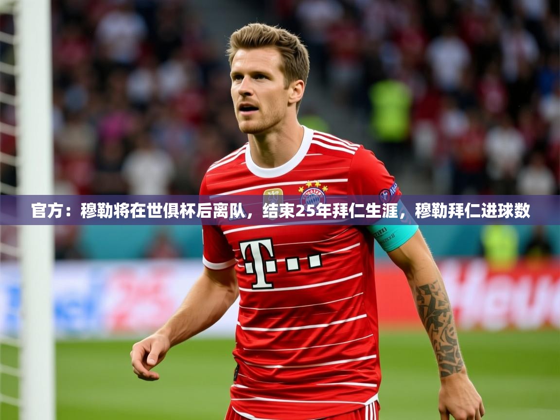 2025km体育app下载官方:穆勒将在世俱杯后离队,结束25年拜仁生涯,穆勒拜仁进球数 第1张