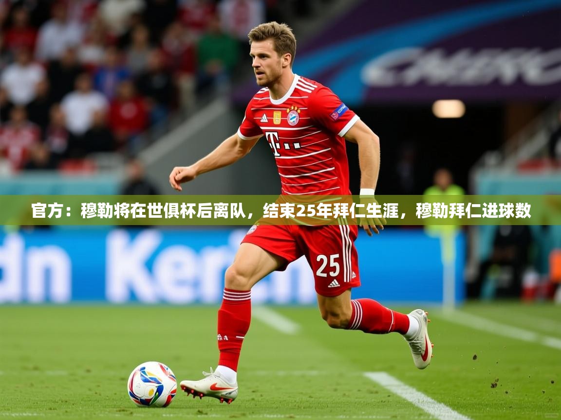 2025km体育app下载官方:穆勒将在世俱杯后离队,结束25年拜仁生涯,穆勒拜仁进球数 第3张