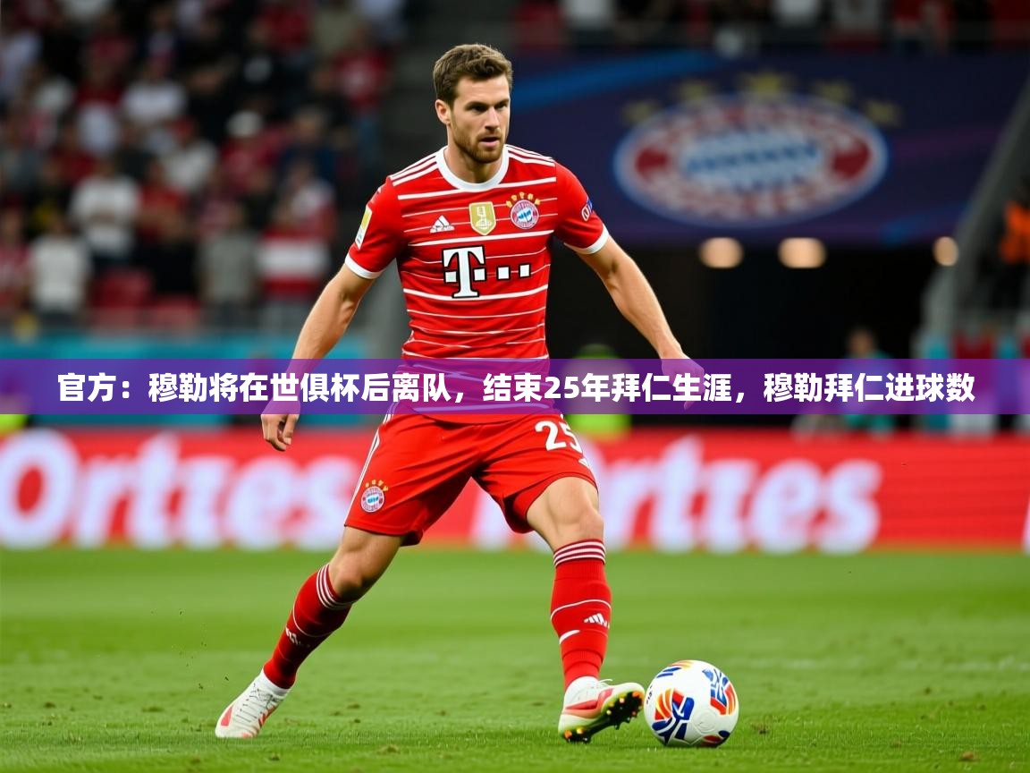 2025km体育app下载官方:穆勒将在世俱杯后离队,结束25年拜仁生涯,穆勒拜仁进球数 第4张