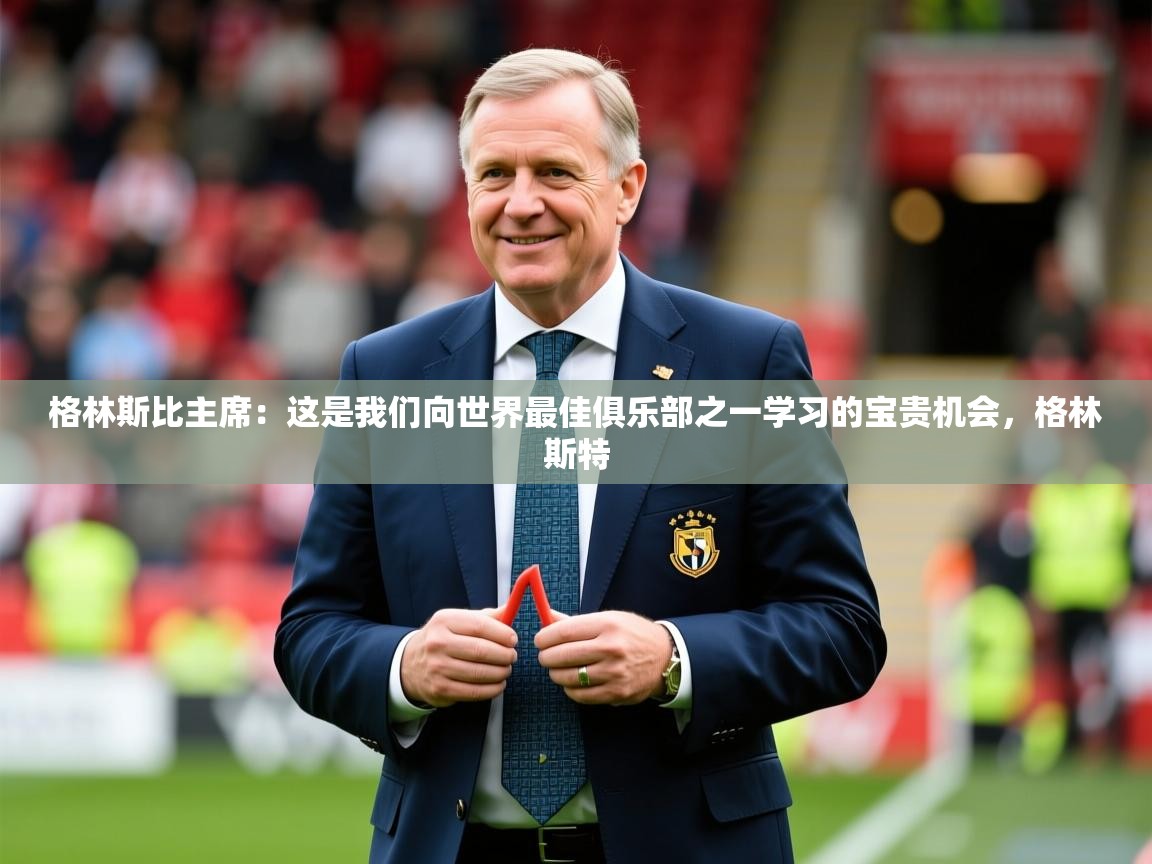 2025km体育包网格林斯比主席：这是我们向世界最佳俱乐部之一学习的宝贵机会，格林斯特  第1张