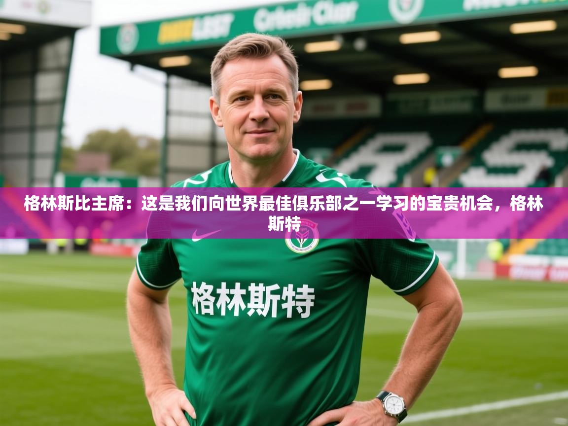2025km体育包网格林斯比主席：这是我们向世界最佳俱乐部之一学习的宝贵机会，格林斯特  第2张
