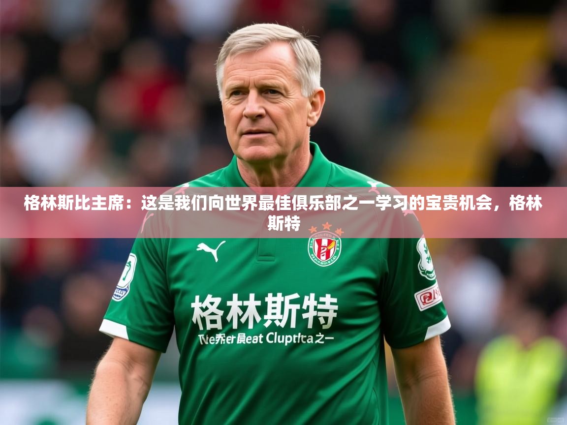 2025km体育包网格林斯比主席：这是我们向世界最佳俱乐部之一学习的宝贵机会，格林斯特  第3张