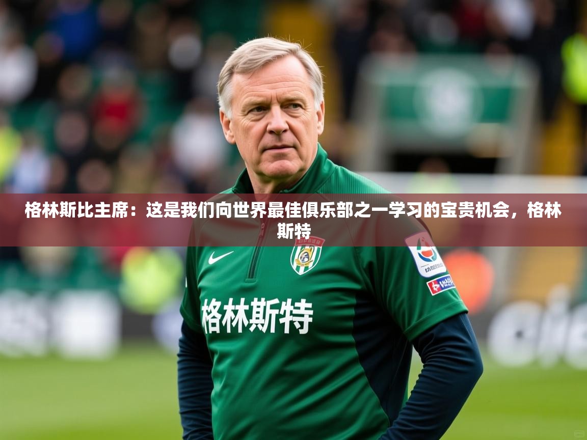 2025km体育包网格林斯比主席：这是我们向世界最佳俱乐部之一学习的宝贵机会，格林斯特  第4张