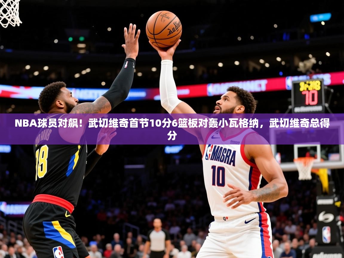 2025km体育官网NBA球员对飙！武切维奇首节10分6篮板对轰小瓦格纳，武切维奇总得分  第2张